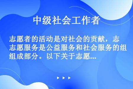 志愿者的活动是对社会的贡献，志愿服务是公益服务和社会服务的组成部分。以下关于志愿者的表述错误的是（）...