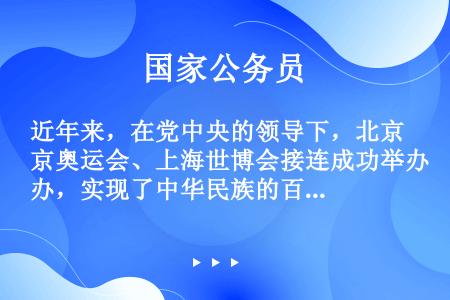 近年来，在党中央的领导下，北京奥运会、上海世博会接连成功举办，实现了中华民族的百年梦想，得到国内外高...