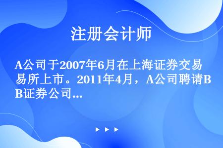 A公司于2007年6月在上海证券交易所上市。2011年4月，A公司聘请B证券公司作为向不特定对象公开...