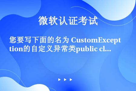 您要写下面的名为 CustomException的自定义异常类public class Custom...