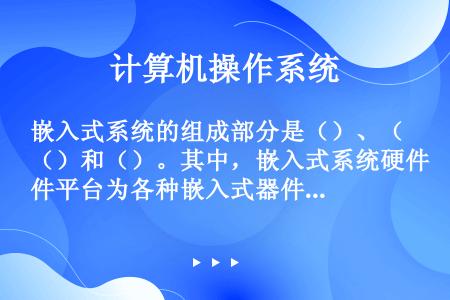 嵌入式系统的组成部分是（）、（）和（）。其中，嵌入式系统硬件平台为各种嵌入式器件、设备（如ARM、P...