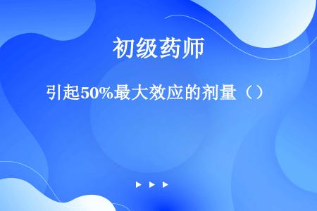 引起50%最大效应的剂量（）