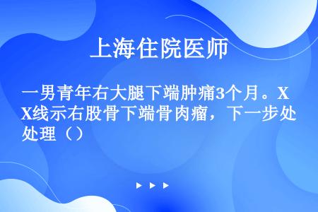 一男青年右大腿下端肿痛3个月。X线示右股骨下端骨肉瘤，下一步处理（）