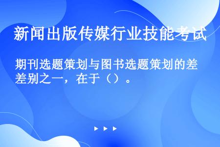 期刊选题策划与图书选题策划的差别之一，在于（）。