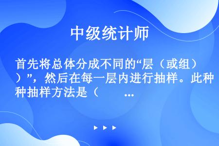 首先将总体分成不同的“层（或组）”，然后在每一层内进行抽样。此种抽样方法是（　　）。