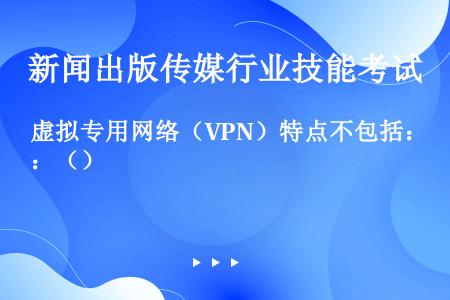 虚拟专用网络（VPN）特点不包括：（）