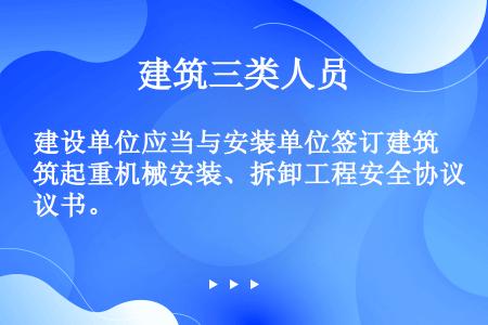 建设单位应当与安装单位签订建筑起重机械安装、拆卸工程安全协议书。