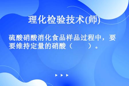 硫酸硝酸消化食品样品过程中，要维持定量的硝酸（　　）。