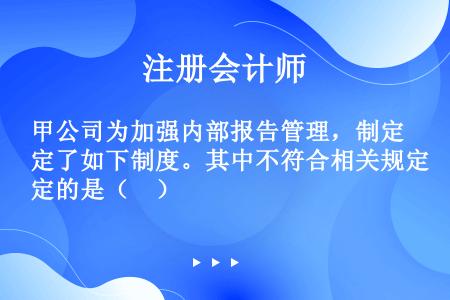 甲公司为加强内部报告管理，制定了如下制度。其中不符合相关规定的是（　）