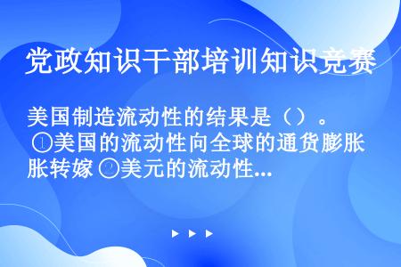 美国制造流动性的结果是（）。 ①美国的流动性向全球的通货膨胀转嫁 ②美元的流动性涌入期货市场 ③期货...