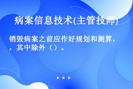 销毁病案之前应作好规划和测算，其中除外（）。