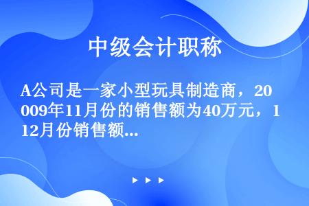 A公司是一家小型玩具制造商，2009年11月份的销售额为40万元，12月份销售额为45万元。根据公司...