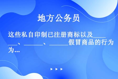 这些私自印制已注册商标以及______、______、______假冒商品的行为均已构成犯罪。填入划...