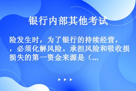 险发生时，为了银行的持续经营，必须化解风险。承担风险和吸收损失的第一资金来源是（）。