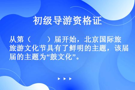 从第（　　）届开始，北京国际旅游文化节具有了鲜明的主题，该届的主题为“鼓文化”。