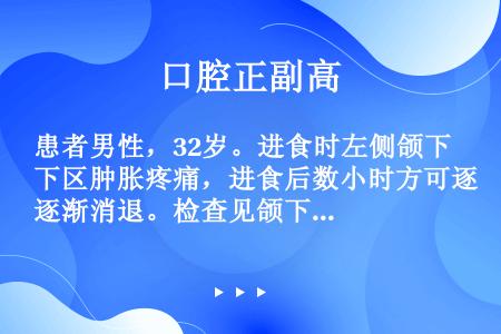 患者男性，32岁。进食时左侧颌下区肿胀疼痛，进食后数小时方可逐渐消退。检查见颌下腺导管开口处红肿，轻...