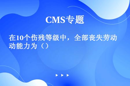 在10个伤残等级中，全部丧失劳动能力为（）