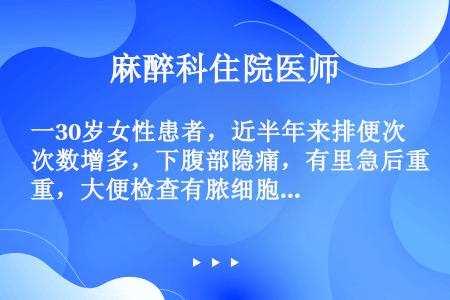 一30岁女性患者，近半年来排便次数增多，下腹部隐痛，有里急后重，大便检查有脓细胞及少量吞噬细胞，经内...