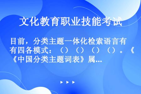 目前，分类主题一体化检索语言有四各模式：（）（）（）（）。《中国分类主题词表》属（）。