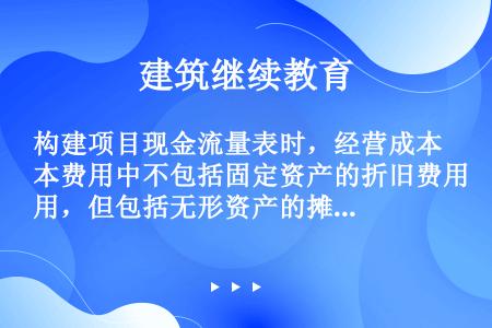 构建项目现金流量表时，经营成本费用中不包括固定资产的折旧费用，但包括无形资产的摊销费用。