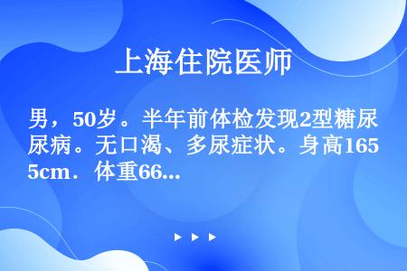 男，50岁。半年前体检发现2型糖尿病。无口渴、多尿症状。身高165cm．体重66kg。坚持饮食控制及...