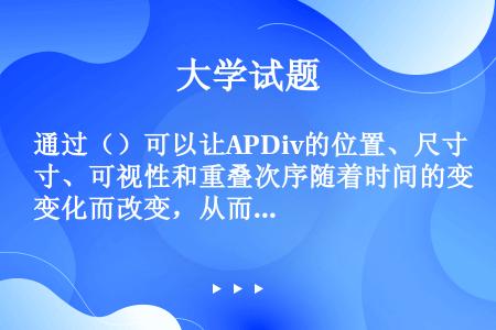 通过（）可以让APDiv的位置、尺寸、可视性和重叠次序随着时间的变化而改变，从而创建出具有Flash...