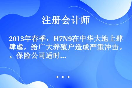 2013年春季，H7N9在中华大地上肆虐，给广大养殖户造成严重冲击。保险公司适时推出H7N9保险。农...