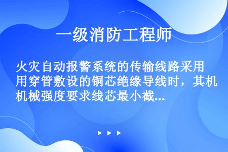 火灾自动报警系统的传输线路采用穿管敷设的铜芯绝缘导线时，其机械强度要求线芯最小截面面积不应小于（　）...