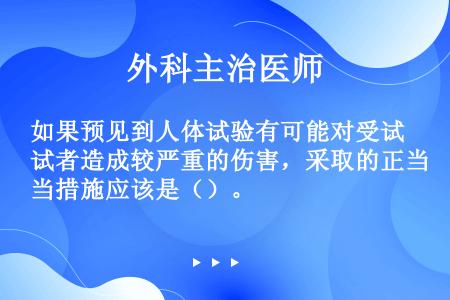 如果预见到人体试验有可能对受试者造成较严重的伤害，采取的正当措施应该是（）。