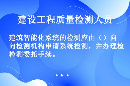 建筑智能化系统的检测应由（）向检测机构申请系统检测，并办理检测委托手续。