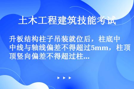 升板结构柱子吊装就位后，柱底中线与轴线偏差不得超过5mm，柱顶竖向偏差不得超过柱长的（），同时也不得...