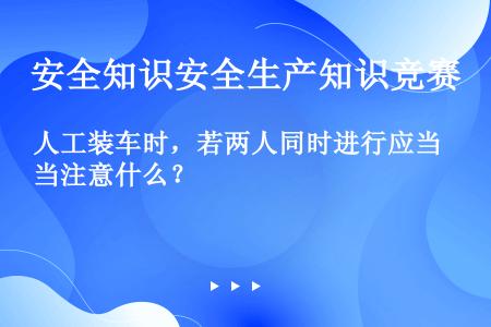 人工装车时，若两人同时进行应当注意什么？