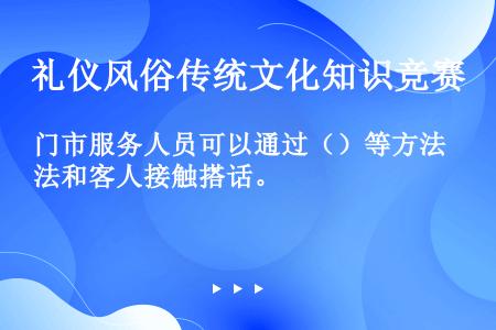 门市服务人员可以通过（）等方法和客人接触搭话。