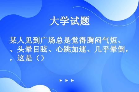 某人见到广场总是觉得胸闷气短、头晕目眩、心跳加速、几乎晕倒，这是（）