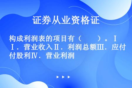 构成利润表的项目有（　　）。Ⅰ．营业收入Ⅱ．利润总额Ⅲ．应付股利Ⅳ．营业利润