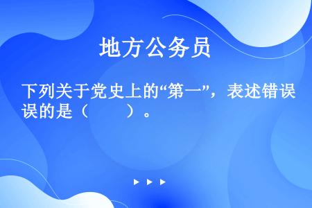 下列关于党史上的“第一”，表述错误的是（　　）。