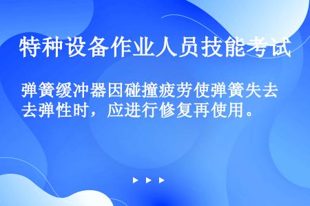 弹簧缓冲器因碰撞疲劳使弹簧失去弹性时，应进行修复再使用。