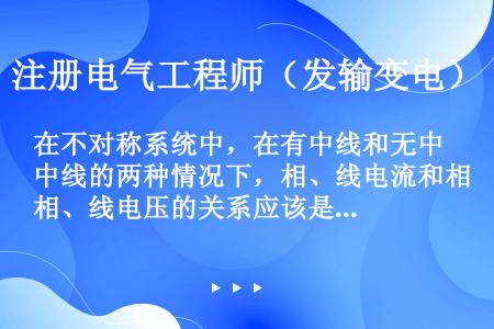 在不对称系统中，在有中线和无中线的两种情况下，相、线电流和相、线电压的关系应该是（）。