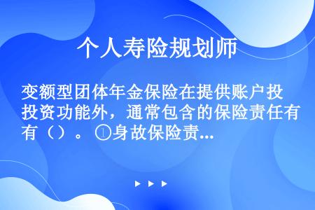 变额型团体年金保险在提供账户投资功能外，通常包含的保险责任有（）。 ①身故保险责任 ②养老保险责任 ...