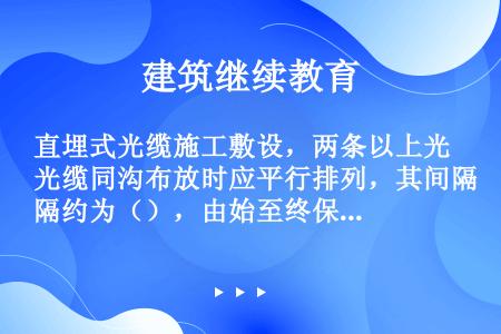 直埋式光缆施工敷设，两条以上光缆同沟布放时应平行排列，其间隔约为（），由始至终保持同一位置，不得交叉...