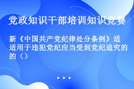 新《中国共产党纪律处分条例》适用于违犯党纪应当受到党纪追究的（）