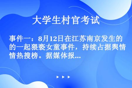 事件一：8月12日在江苏南京发生的一起猥亵女童事件，持续占据舆情热搜榜。据媒体报道，当天，一名网友的...