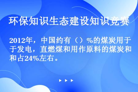 2012年，中国约有（）%的煤炭用于发电，直燃煤和用作原料的煤炭和占24%左右。