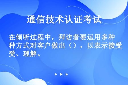 在倾听过程中，拜访者要运用多种方式对客户做出（），以表示接受、理解。