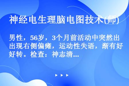 男性，56岁，3个月前活动中突然出现右侧偏瘫，运动性失语，渐有好转。检查：神志清，不全运动性失语，面...