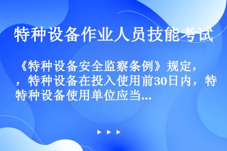 《特种设备安全监察条例》规定，特种设备在投入使用前30日内，特种设备使用单位应当向直辖市或者设区的市...