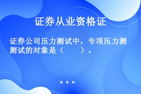 证券公司压力测试中，专项压力测试的对象是（　　）。