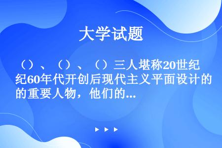 （）、（）、（）三人堪称20世纪60年代开创后现代主义平面设计的重要人物，他们的设计给以后的平面设计...