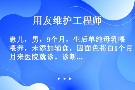 患儿，男，9个月，生后单纯母乳喂养，未添加辅食，因面色苍白1个月来医院就诊。诊断为营养性缺铁性贫血，...