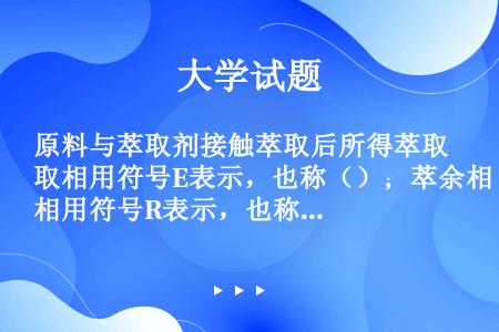 原料与萃取剂接触萃取后所得萃取相用符号E表示，也称（）；萃余相用符号R表示，也称富原溶剂相。